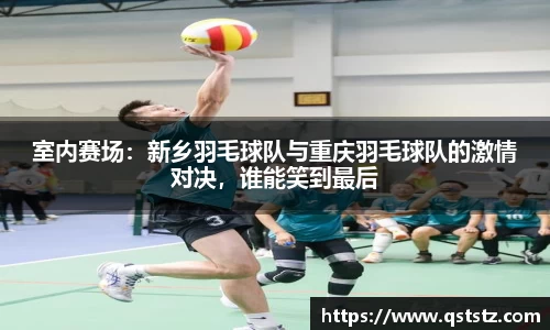 室内赛场：新乡羽毛球队与重庆羽毛球队的激情对决，谁能笑到最后