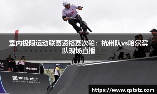 室内极限运动联赛资格赛次轮：杭州队vs哈尔滨队现场直播