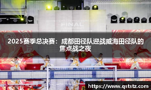 2025赛季总决赛：成都田径队迎战威海田径队的焦点战之夜