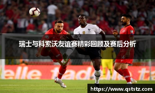 瑞士与科索沃友谊赛精彩回顾及赛后分析